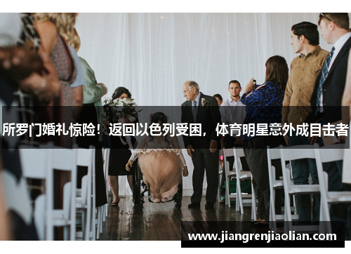 所罗门婚礼惊险！返回以色列受困，体育明星意外成目击者